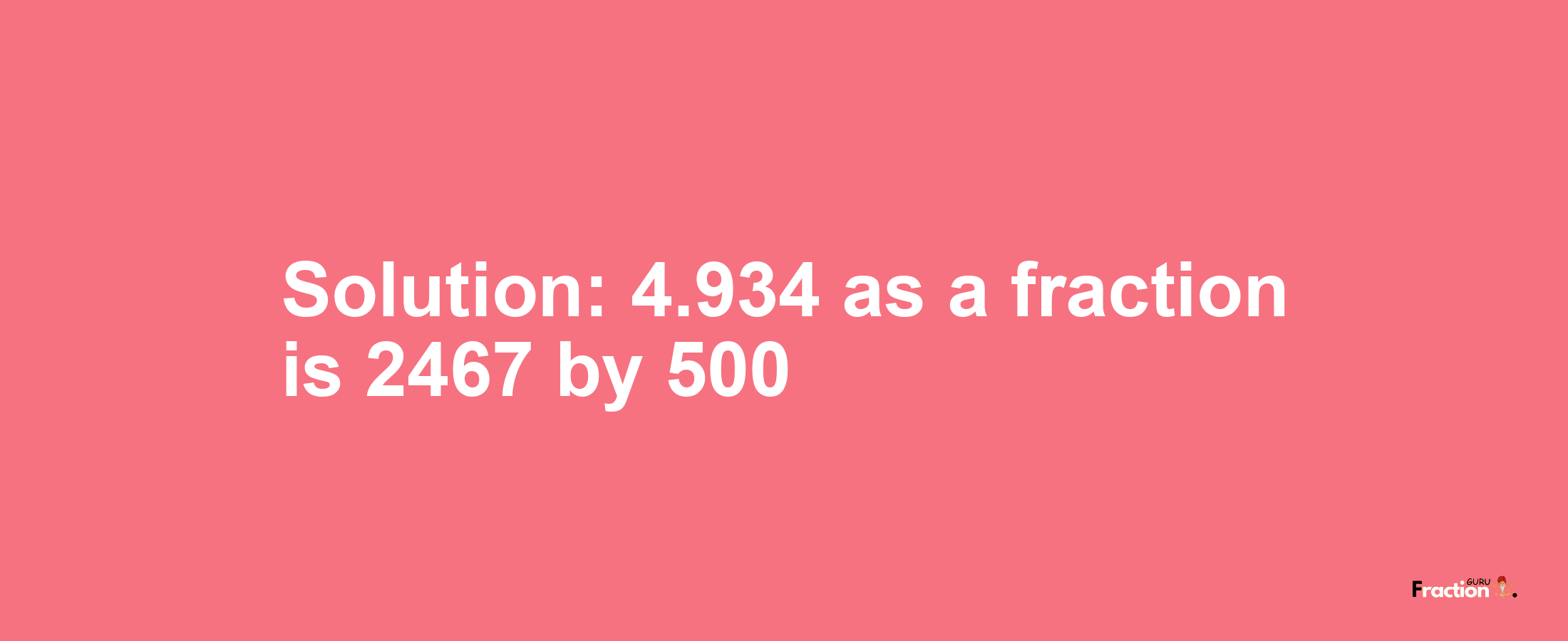 Solution:4.934 as a fraction is 2467/500